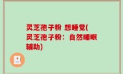 灵芝孢子粉 想睡觉(灵芝孢子粉：自然睡眠辅助)