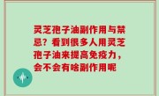 灵芝孢子油副作用与禁忌？看到很多人用灵芝孢子油来提高免疫力，会不会有啥副作用呢