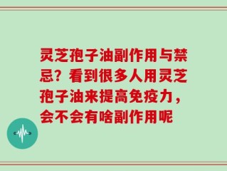 灵芝孢子油副作用与禁忌？看到很多人用灵芝孢子油来提高免疫力，会不会有啥副作用呢