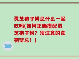 灵芝孢子粉忌什么一起吃吗(如何正确搭配灵芝孢子粉？须注意的食物禁忌！)