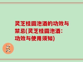 灵芝桂圆泡酒的功效与禁忌(灵芝桂圆泡酒：功效与使用须知)