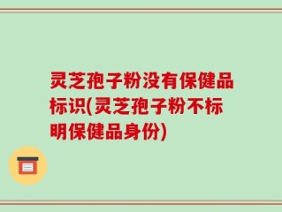 灵芝孢子粉没有保健品标识(灵芝孢子粉不标明保健品身份)