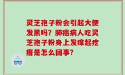 灵芝孢子粉会引起大便发黑吗？肺癌病人吃灵芝孢子粉身上发痒起疙瘩是怎么回事？