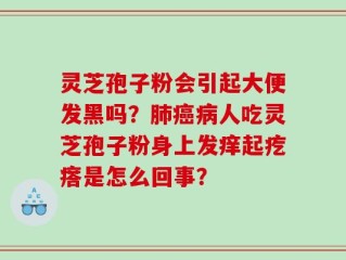 灵芝孢子粉会引起大便发黑吗？肺癌病人吃灵芝孢子粉身上发痒起疙瘩是怎么回事？