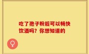 吃了孢子粉后可以畅快饮酒吗？你想知道的