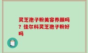 灵芝孢子粉美容养颜吗？佳尔科灵芝孢子粉好吗