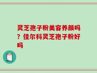 灵芝孢子粉美容养颜吗？佳尔科灵芝孢子粉好吗