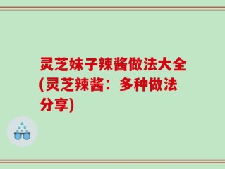 灵芝妹子辣酱做法大全(灵芝辣酱：多种做法分享)