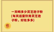 一天喝多少灵芝孢子粉(每天适量饮用灵芝孢子粉，好处多多)