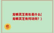 龙眼灵芝用处是什么(龙眼灵芝有何功效？)
