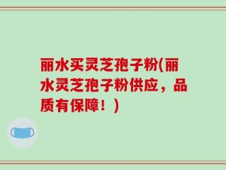 丽水买灵芝孢子粉(丽水灵芝孢子粉供应，品质有保障！)