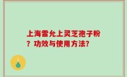 上海雷允上灵芝孢子粉？功效与使用方法？