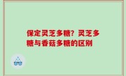 保定灵芝多糖？灵芝多糖与香菇多糖的区别