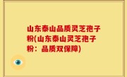 山东泰山品质灵芝孢子粉(山东泰山灵芝孢子粉：品质双保障)