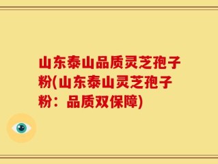山东泰山品质灵芝孢子粉(山东泰山灵芝孢子粉：品质双保障)