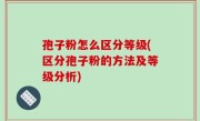 孢子粉怎么区分等级(区分孢子粉的方法及等级分析)