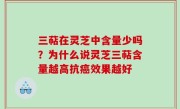 三萜在灵芝中含量少吗？为什么说灵芝三萜含量越高抗癌效果越好