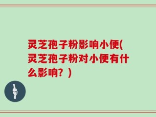 灵芝孢子粉影响小便(灵芝孢子粉对小便有什么影响？)