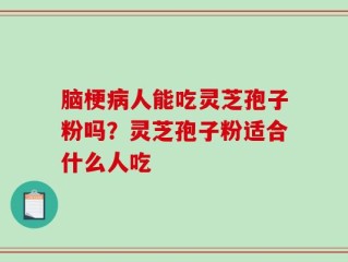 脑梗病人能吃灵芝孢子粉吗？灵芝孢子粉适合什么人吃