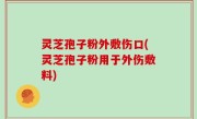 灵芝孢子粉外敷伤口(灵芝孢子粉用于外伤敷料)