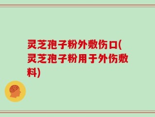 灵芝孢子粉外敷伤口(灵芝孢子粉用于外伤敷料)