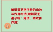 破壁灵芝孢子粉的功效与作用吃法(破解灵芝孢子粉：用法、功效和作用)