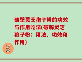 破壁灵芝孢子粉的功效与作用吃法(破解灵芝孢子粉：用法、功效和作用)