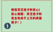 使用灵芝孢子粉恶心(恶心提醒：灵芝孢子粉竟含有成千上万的真菌孢子！)