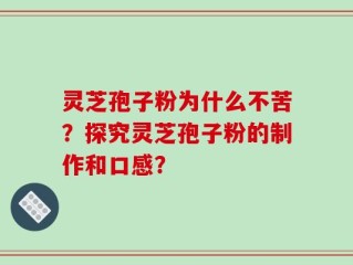 灵芝孢子粉为什么不苦？探究灵芝孢子粉的制作和口感？