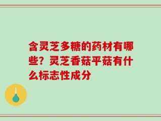 含灵芝多糖的药材有哪些？灵芝香菇平菇有什么标志性成分