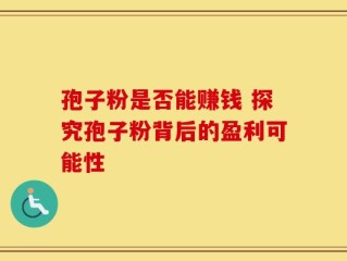 孢子粉是否能赚钱 探究孢子粉背后的盈利可能性