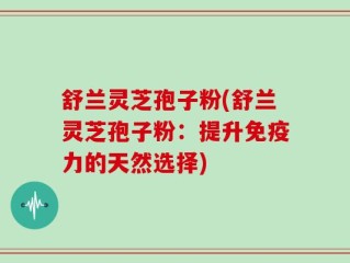 舒兰灵芝孢子粉(舒兰灵芝孢子粉：提升免疫力的天然选择)