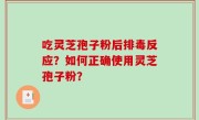吃灵芝孢子粉后排毒反应？如何正确使用灵芝孢子粉？