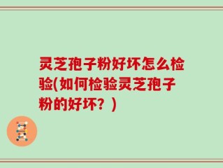 灵芝孢子粉好坏怎么检验(如何检验灵芝孢子粉的好坏？)