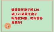破壁灵芝孢子粉120袋(120袋灵芝孢子粉爆款特惠，助你营养更美好)