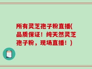 所有灵芝孢子粉直播(品质保证！纯天然灵芝孢子粉，现场直播！)