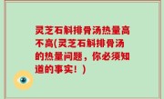 灵芝石斛排骨汤热量高不高(灵芝石斛排骨汤的热量问题，你必须知道的事实！)