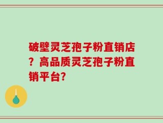 破壁灵芝孢子粉直销店？高品质灵芝孢子粉直销平台？