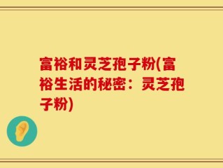 富裕和灵芝孢子粉(富裕生活的秘密：灵芝孢子粉)