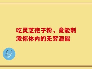 吃灵芝孢子粉，竟能刺激你体内的无穷潜能