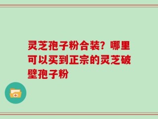 灵芝孢子粉合装？哪里可以买到正宗的灵芝破壁孢子粉