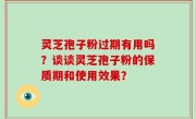 灵芝孢子粉过期有用吗?谈谈灵芝孢子粉的保质期和使用效果?