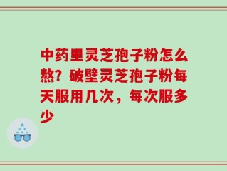 中药里灵芝孢子粉怎么熬？破壁灵芝孢子粉每天服用几次，每次服多少