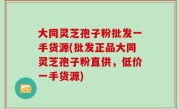 大同灵芝孢子粉批发一手货源(批发正品大同灵芝孢子粉直供，低价一手货源)