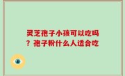 灵芝孢子小孩可以吃吗？孢子粉什么人适合吃