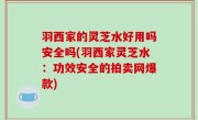 羽西家的灵芝水好用吗安全吗(羽西家灵芝水：功效安全的拍卖网爆款)