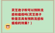 灵芝孢子粉可以预防流感和瘟疫吗(灵芝孢子粉是否具有预防流感和瘟疫的效果？)