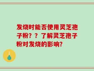 发烧时能否使用灵芝孢子粉？？了解灵芝孢子粉对发烧的影响？