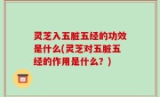 灵芝入五脏五经的功效是什么(灵芝对五脏五经的作用是什么？)