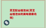 灵芝配山楂泡水(灵芝山楂泡水的美味健康功效)